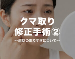 クマ取りの修正手術②脂肪の取りすぎについて